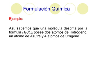 Formulación Química
Ejemplo:

Así, sabemos que una molécula descrita por la
fórmula H2SO4 posee dos átomos de Hidrógeno,
un átomo de Azufre y 4 átomos de Oxígeno.
 