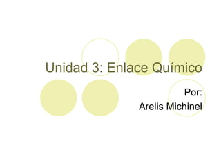 Unidad 3: Enlace Químico
                        Por:
              Arelis Michinel
 