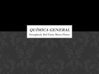 QUÍMICA GENERAL
Georgherly Del Cisne Mena Flores

 
