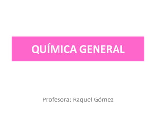 QUÍMICA GENERAL
Profesora: Raquel Gómez
 
