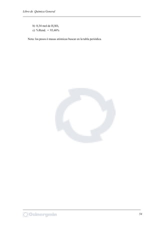 Libro de Química General
_________________________________________________________________________
b) 0,34 mol de H2SO4
c) %Rend. = 93,46%
Nota: los pesos ó masas atómicas buscar en la tabla periódica.
_________________________________________________________________________
54
 