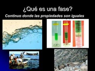 ¿¿QuQuéé es una fase?es una fase?
Continuo donde las propiedades son iguales
 