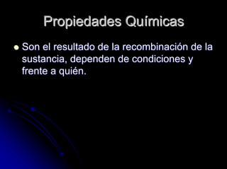 Propiedades QuPropiedades Quíímicasmicas
Son el resultado de la recombinaciSon el resultado de la recombinacióón de lan de la
sustancia, dependen de condiciones ysustancia, dependen de condiciones y
frente a quifrente a quiéén.n.
 