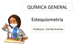 QUÍMICA GENERAL
Estequiometria
Profesora : Carrillo Erminia
 