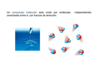 Un compuesto molecular esta unido por moléculas independientes
conectadas entre si por fuerzas de atracción.
 