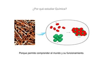 ¿Por qué estudiar Química?
Porque permite comprender el mundo y su funcionamiento.
 