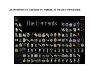 Los elementos se clasifican en: metales, no metales y metaloides.
 
