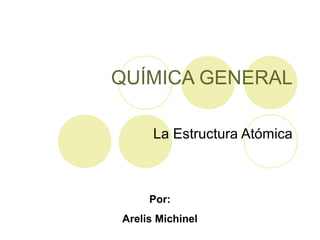 QUÍMICA GENERAL

      La Estructura Atómica



     Por:
Arelis Michinel
 