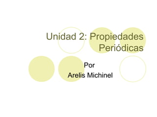 Unidad 2: Propiedades
            Periódicas
          Por
    Arelis Michinel
 