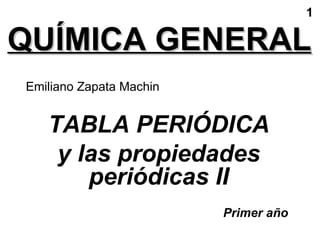 1

QUÍMICA GENERAL
Emiliano Zapata Machin


   TABLA PERIÓDICA
    y las propiedades
       periódicas II
                         Primer año
 