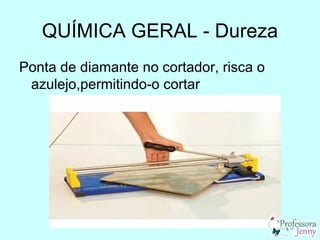 QUÍMICA GERAL - Dureza
Ponta de diamante no cortador, risca o
 azulejo,permitindo-o cortar
 