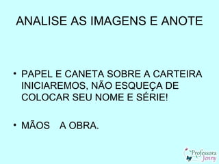 ANALISE AS IMAGENS E ANOTE



• PAPEL E CANETA SOBRE A CARTEIRA
  INICIAREMOS, NÃO ESQUEÇA DE
  COLOCAR SEU NOME E SÉRIE!

• MÃOS A OBRA.
 