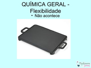 QUÍMICA GERAL -
  Flexibilidade
   • Não acontece
 