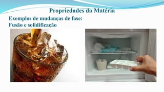 Propriedades da Matéria
Exemplos de mudanças de fase:
Fusão e solidificação
 