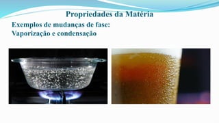 Propriedades da Matéria
Exemplos de mudanças de fase:
Vaporização e condensação
 