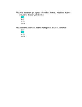 14) Única colección que agrupa elementos dúctiles, maleables, buenos
conductores de calor y electricidad:
a) I
b) II
c) III
d) IV
15)Colección que contiene mezclas homogéneas de varios elementos:
a) I
b) II
c) III
d) IV
 