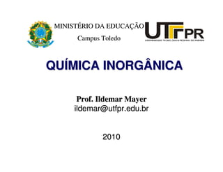 MINISTÉRIO DA EDUCAÇÃO
      Campus Toledo



QUÍMICA INORGÂNICA

      Prof. Ildemar Mayer
     ildemar@utfpr.edu.br


             2010
 