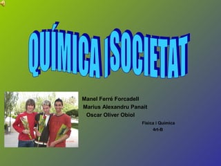 Manel Ferré Forcadell
Marius Alexandru Panait
Oscar Oliver Obiol
Física i Química
4rt-B
 