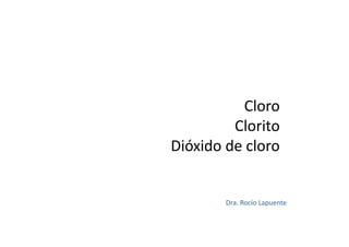 Cloro
Clorito
Dióxido de cloro
ANDORRA 24 de noviembre de 2012
Dra. Rocío Lapuente
 