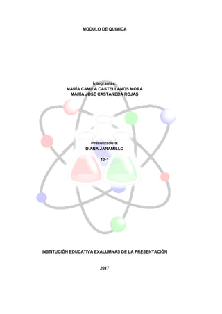 MODULO DE QUIMICA
Integrantes:
MARÍA CAMILA CASTELLANOS MORA
MARÍA JOSÉ CASTAÑEDA ROJAS
Presentado a:
DIANA JARAMILLO
10-1
INSTITUCIÓN EDUCATIVA EXALUMNAS DE LA PRESENTACIÓN
2017
 