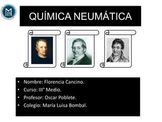 QUÍMICA NEUMÁTICA
• Nombre: Florencia Cancino.
• Curso: III° Medio.
• Profesor: Oscar Poblete.
• Colegio: María Luisa Bombal.
 