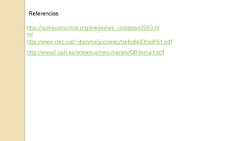 Referenciashttp://quimicanuclear.org/memorias_congreso2003.htmlhttp://www.xtec.cat/~jbiayna/jjcc/arxiu/treballs03/pdf/61.pdfhttp://www2.uah.es/edejesus/resumenes/QB/tema1.pdf