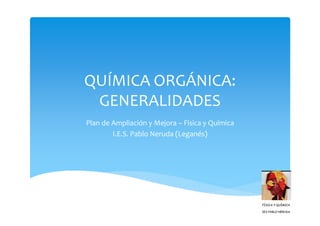 QUÍMICA ORGÁNICA:
 GENERALIDADES
Plan de Ampliación y Mejora – Física y Química
        I.E.S. Pablo Neruda (Leganés)
 