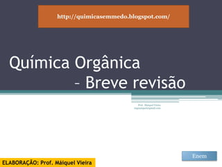 Química Orgânica – Breve revisão Prof.  Maiquel Vieira  engmaiquel@gmail.com http://quimicasemmedo.blogspot.com/ Enem  ELABORAÇÃO: Prof. Máiquel Vieira 