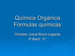 Química Orgánica
Fórmulas químicas
Christian Josué Bravo Legarda
          3º Bach. “C”
 