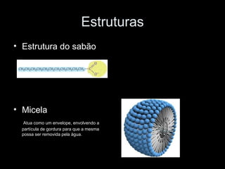 Estruturas
• Estrutura do sabão




• Micela
   Atua como um envelope, envolvendo a
  partícula de gordura para que a mesma
  possa ser removida pela água.
 