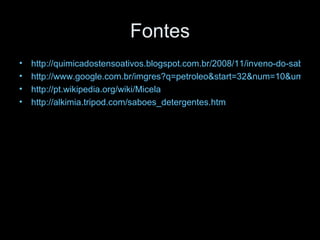 Fontes
•   http://quimicadostensoativos.blogspot.com.br/2008/11/inveno-do-sabo-e-d
•   http://www.google.com.br/imgres?q=petroleo&start=32&num=10&um=1&h
•   http://pt.wikipedia.org/wiki/Micela
•   http://alkimia.tripod.com/saboes_detergentes.htm
 