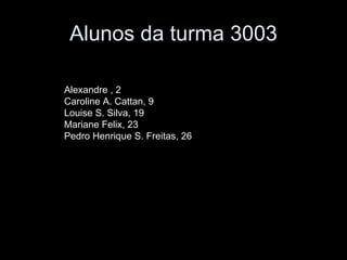 Alunos da turma 3003

Alexandre , 2
Caroline A. Cattan, 9
Louise S. Silva, 19
Mariane Felix, 23
Pedro Henrique S. Freitas, 26
 
