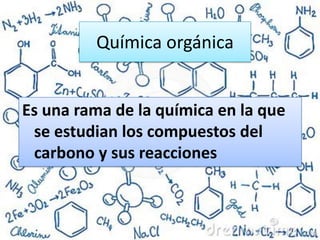 Química orgánica
Es una rama de la química en la que
se estudian los compuestos del
carbono y sus reacciones
 