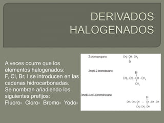 A veces ocurre que los
elementos halogenados:
F, Cl, Br, I se introducen en las
cadenas hidrocarbonadas.
Se nombran añadiendo los
siguientes prefijos:
Fluoro- Cloro- Bromo- Yodo-
 