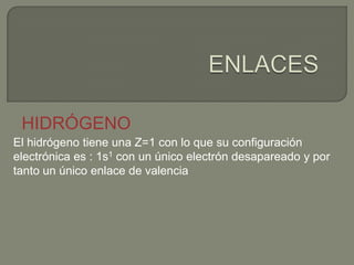HIDRÓGENO
El hidrógeno tiene una Z=1 con lo que su configuración
electrónica es : 1s1 con un único electrón desapareado y por
tanto un único enlace de valencia
 