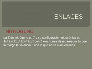 NITRÓGENO
La Z del nitrógeno es 7 y su configuración electrónica es
1s2 2s2 2px1 2py1 2pz1 con 3 electrones desapareados lo que
lo otorga la valencia 3 con la que entra a los enlaces
 