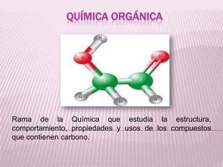 QUÍMICA ORGÁNICA

Rama de la Química que estudia la estructura,
comportamiento, propiedades y usos de los compuestos
que contienen carbono.

 