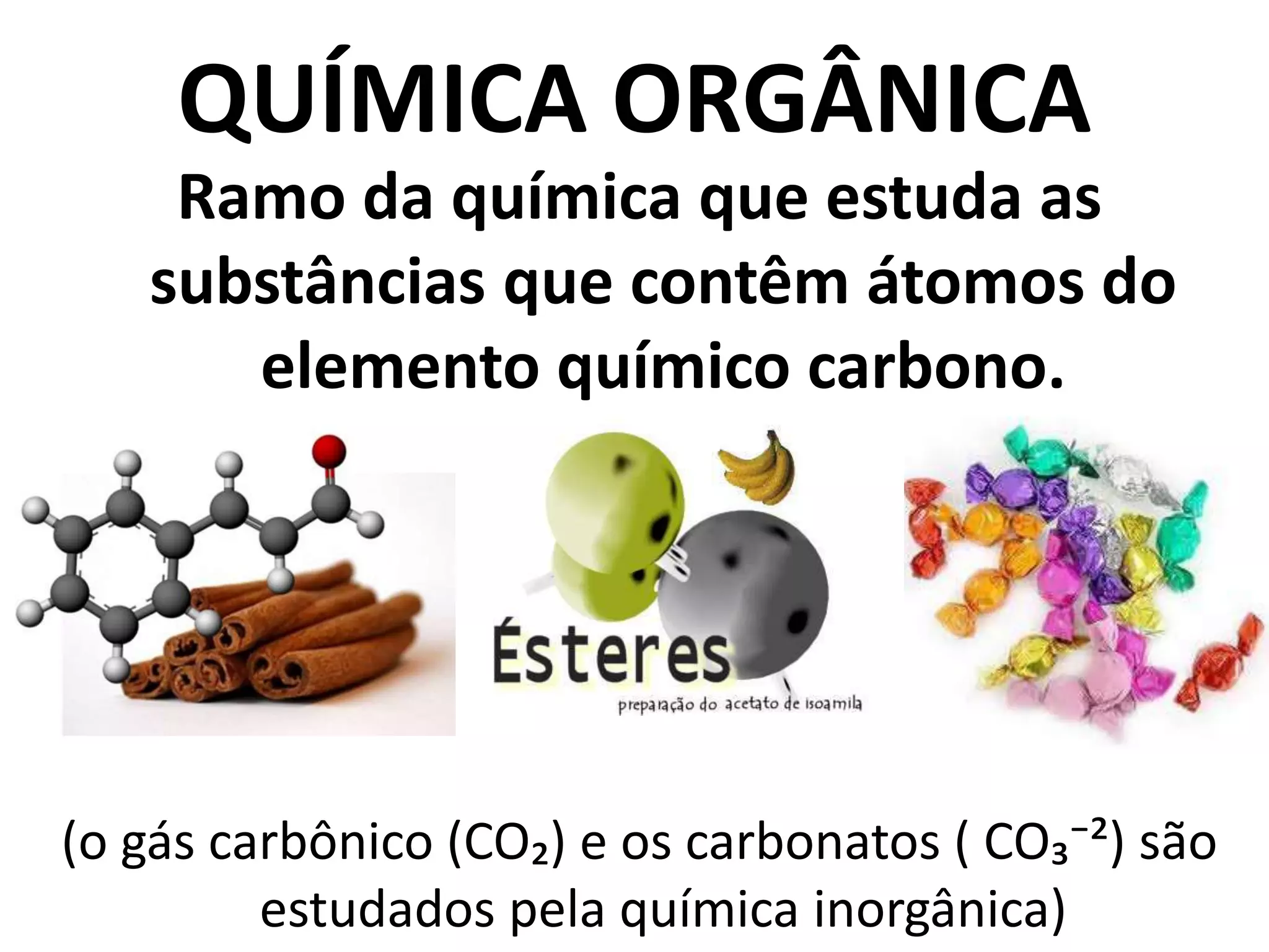 QUÍMICA ORGÂNICA
Ramo da química que estuda as
substâncias que contêm átomos do
elemento químico carbono.
(o gás carbônico (CO₂) e os carbonatos ( CO₃⁻²) são
estudados pela química inorgânica)
 