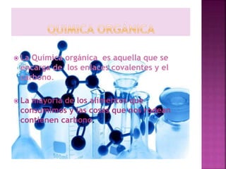  La Química orgánica es aquella que se
encarga de los enlaces covalentes y el
carbono.
La mayoría de los alimentos que
consumimos y las cosas que nos rodean
contienen carbono.