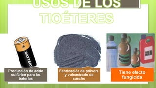 USOS DE LOS
TIOÉTERES
Producción de acido
sulfúrico para las
baterías
Fabricación de pólvora
y vulcanizado de
caucho
Tiene efecto
fungicida
 
