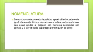 NOMENCLATURA
 Se nombran anteponiendo la palabra epoxi- al hidrocarburo de
igual número de átomos de carbono e indicando los carbonos
que están unidos al oxígeno con números separados por
comas, y a la vez estos separados por un guion de sufijo.
 