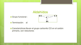 Aldehídos
 Grupo funcional :
 Terminación: al
 Caracterizticas:llevan el grupo carbonilo CO en el carbón
primario, son reductores
 