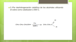  2.-Por deshidrogenación catalítica de los alcoholes utilizando
el cobre como catalizador a 500 C.
 