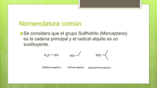 Nomenclatura común
Se considera que el grupo Sulfhidrilo (Mercaptano)
es la cadena principal y el radical alquilo es un
sustituyente.
 
