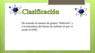 De acuerdo al numero de grupos “hidroxilo” y
a la naturaleza del átomo de carbono al que va
unido el (OH)
 