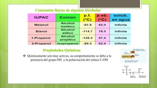  Químicamente son muy activos, su comportamiento se debe a la
presencia del grupo OH y la polarización del enlace C-OH
 