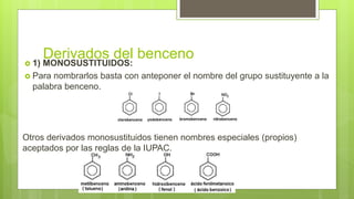 Derivados del benceno
 1) MONOSUSTITUIDOS:
 Para nombrarlos basta con anteponer el nombre del grupo sustituyente a la
palabra benceno.
Otros derivados monosustituidos tienen nombres especiales (propios)
aceptados por las reglas de la IUPAC.
 