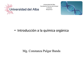 Mg. Constanza Pulgar Banda
Universidad del Alba
Facultad de Ciencias de la Salud
La Serena
Bioquímica
• Introducción a la química orgánica
 