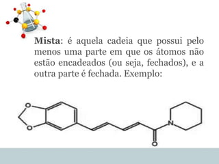 Mista: é aquela cadeia que possui pelo
menos uma parte em que os átomos não
estão encadeados (ou seja, fechados), e a
outra parte é fechada. Exemplo:
 