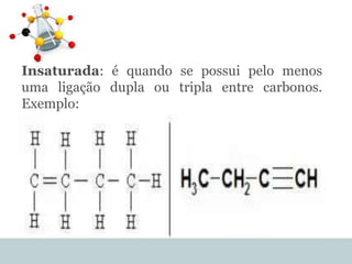 Insaturada: é quando se possui pelo menos
uma ligação dupla ou tripla entre carbonos.
Exemplo:
 